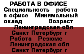 РАБОТА В ОФИСЕ › Специальность ­ работа в офисе › Минимальный оклад ­ 35 000 › Возраст ­ 45 - Ленинградская обл., Санкт-Петербург г. Работа » Резюме   . Ленинградская обл.,Санкт-Петербург г.